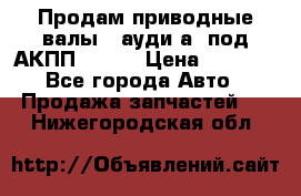 Продам приводные валы , ауди а4 под АКПП 5HP19 › Цена ­ 3 000 - Все города Авто » Продажа запчастей   . Нижегородская обл.